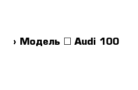  › Модель ­ Audi 100